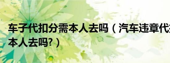 车子代扣分需本人去吗（汽车违章代扣分需要本人去吗?）