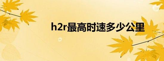 h2r最高时速多少公里