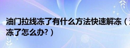 油门拉线冻了有什么方法快速解冻（油门拉线冻了怎么办?）