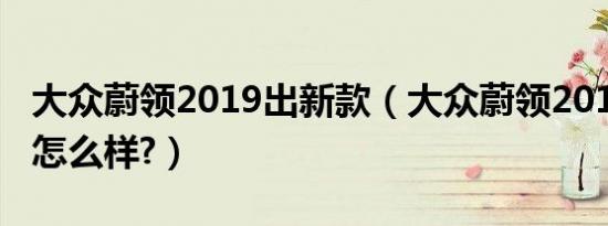 大众蔚领2019出新款（大众蔚领2019款配置怎么样?）