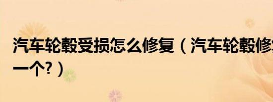 汽车轮毂受损怎么修复（汽车轮毂修复多少钱一个?）