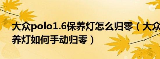 大众polo1.6保养灯怎么归零（大众polo保养灯如何手动归零）
