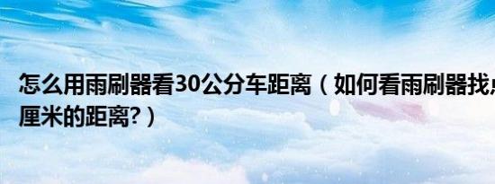 怎么用雨刷器看30公分车距离（如何看雨刷器找点与路边30厘米的距离?）