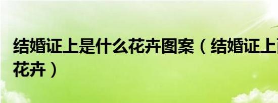 结婚证上是什么花卉图案（结婚证上面是什么花卉）