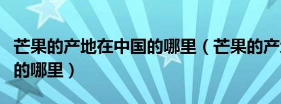 芒果的产地在中国的哪里（芒果的产地在中国的哪里）
