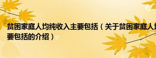 贫困家庭人均纯收入主要包括（关于贫困家庭人均纯收入主要包括的介绍）