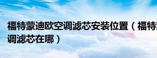 福特蒙迪欧空调滤芯安装位置（福特蒙迪欧空调滤芯在哪）