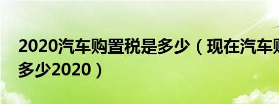 2020汽车购置税是多少（现在汽车购置税是多少2020）
