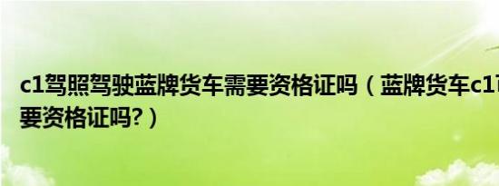 c1驾照驾驶蓝牌货车需要资格证吗（蓝牌货车c1可以驾驶吗要资格证吗?）