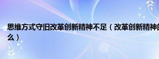 思维方式守旧改革创新精神不足（改革创新精神的内涵是什么）