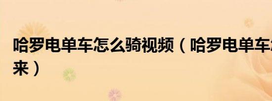 哈罗电单车怎么骑视频（哈罗电单车怎么骑起来）