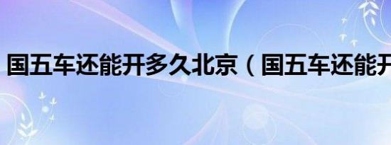 国五车还能开多久北京（国五车还能开多久）