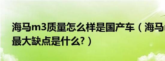 海马m3质量怎么样是国产车（海马m3汽车最大缺点是什么?）
