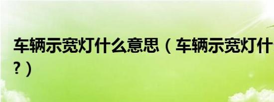 车辆示宽灯什么意思（车辆示宽灯什么时候用?）