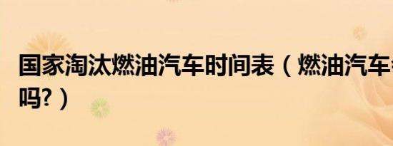 国家淘汰燃油汽车时间表（燃油汽车会被淘汰吗?）