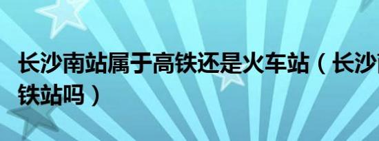 长沙南站属于高铁还是火车站（长沙南站是高铁站吗）