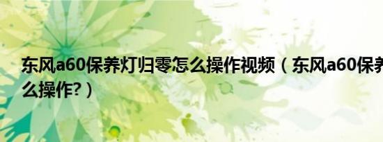 东风a60保养灯归零怎么操作视频（东风a60保养灯归零怎么操作?）