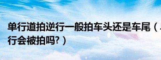 单行道拍逆行一般拍车头还是车尾（单行道逆行会被拍吗?）