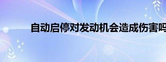 自动启停对发动机会造成伤害吗