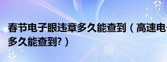 春节电子眼违章多久能查到（高速电子眼违章多久能查到?）