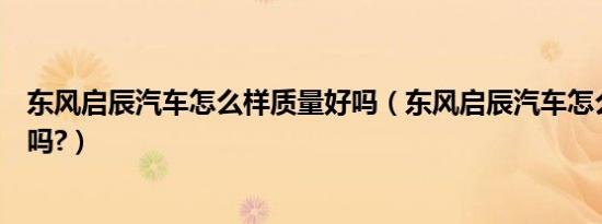 东风启辰汽车怎么样质量好吗（东风启辰汽车怎么样质量好吗?）