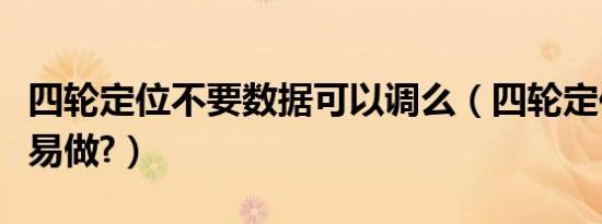 四轮定位不要数据可以调么（四轮定位不要轻易做?）