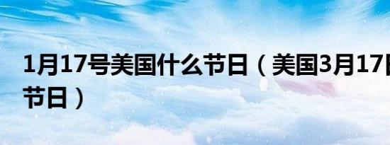 1月17号美国什么节日（美国3月17日是什么节日）