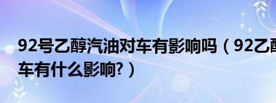 92号乙醇汽油对车有影响吗（92乙醇汽油对车有什么影响?）