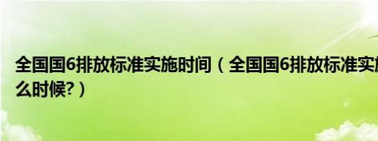 全国国6排放标准实施时间（全国国6排放标准实施时间是什么时候?）