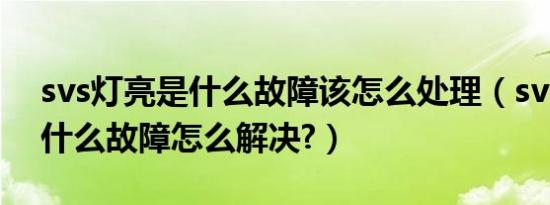svs灯亮是什么故障该怎么处理（svs灯亮是什么故障怎么解决?）