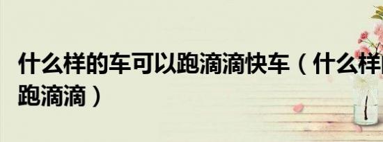 什么样的车可以跑滴滴快车（什么样的车可以跑滴滴）