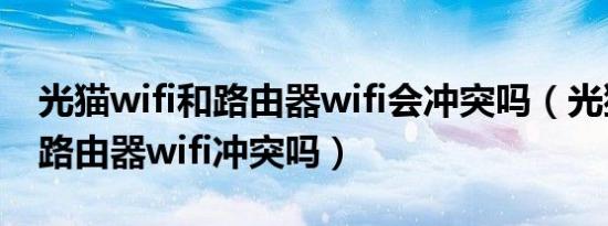 光猫wifi和路由器wifi会冲突吗（光猫wifi和路由器wifi冲突吗）