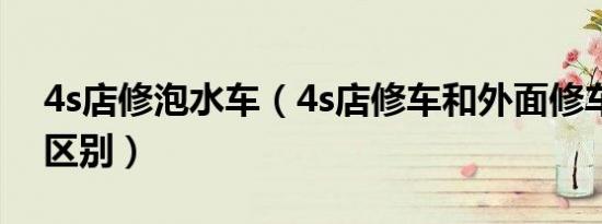 4s店修泡水车（4s店修车和外面修车有什么区别）