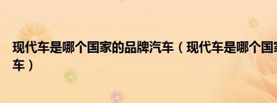 现代车是哪个国家的品牌汽车（现代车是哪个国家的品牌汽车）