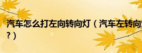 汽车怎么打左向转向灯（汽车左转向灯怎么打?）