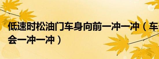 低速时松油门车身向前一冲一冲（车子加油门会一冲一冲）