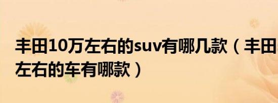 丰田10万左右的suv有哪几款（丰田suv10万左右的车有哪款）
