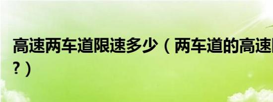 高速两车道限速多少（两车道的高速限速多少?）