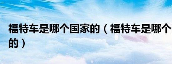 福特车是哪个国家的（福特车是哪个国家生产的）