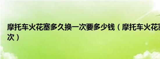 摩托车火花塞多久换一次要多少钱（摩托车火花塞多久换一次）