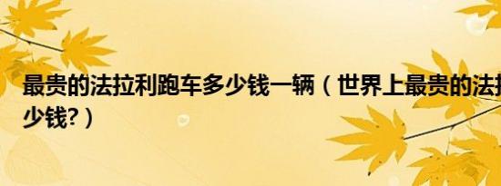 最贵的法拉利跑车多少钱一辆（世界上最贵的法拉利跑车多少钱?）