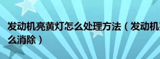 发动机亮黄灯怎么处理方法（发动机亮黄灯怎么消除）