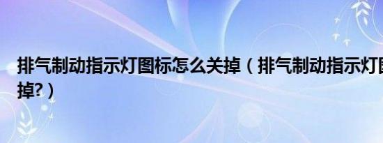 排气制动指示灯图标怎么关掉（排气制动指示灯图标怎么关掉?）