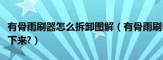 有骨雨刷器怎么拆卸图解（有骨雨刷器怎么拆下来?）