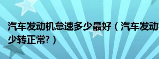 汽车发动机怠速多少最好（汽车发动机怠速多少转正常?）