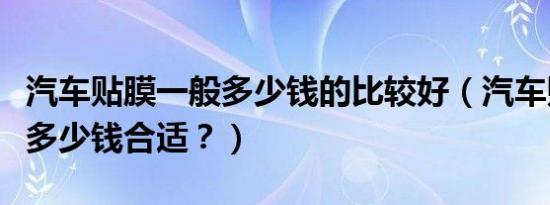 汽车贴膜一般多少钱的比较好（汽车贴膜一般多少钱合适？）