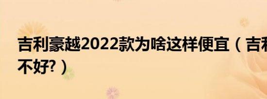 吉利豪越2022款为啥这样便宜（吉利滨越好不好?）