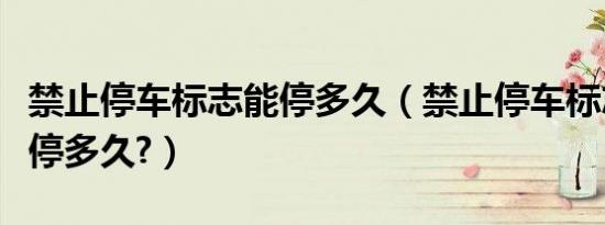 禁止停车标志能停多久（禁止停车标志线可以停多久?）