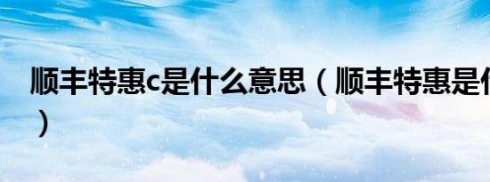 顺丰特惠c是什么意思（顺丰特惠是什么意思）