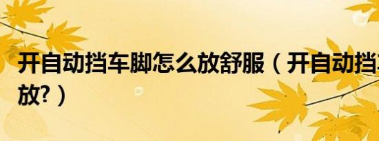 开自动挡车脚怎么放舒服（开自动挡车脚怎么放?）
